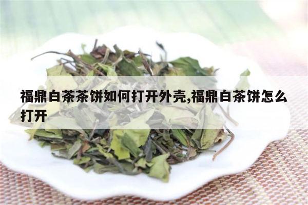 福鼎白茶茶饼如何打开外壳,福鼎白茶饼怎么打开